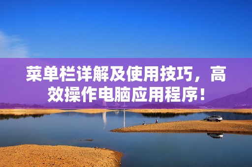 菜单栏详解及使用技巧，高效操作电脑应用程序！