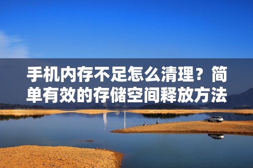 手机内存不足怎么清理？简单有效的存储空间释放方法！