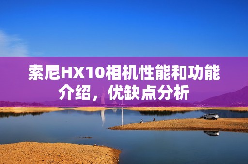 索尼HX10相机性能和功能介绍，优缺点分析